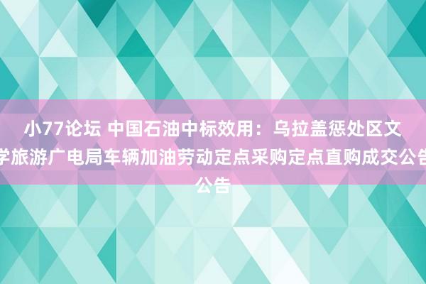 小77论坛 中国石油中标效用：乌拉盖惩处区文学旅游广电局车辆加油劳动定点采购定点直购成交公告