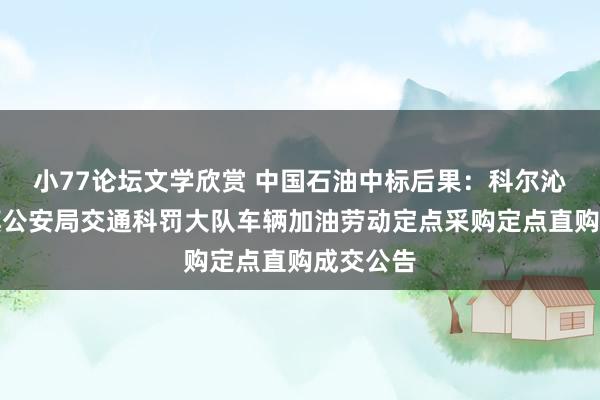 小77论坛文学欣赏 中国石油中标后果：科尔沁右翼前旗公安局交通科罚大队车辆加油劳动定点采购定点直购成交公告