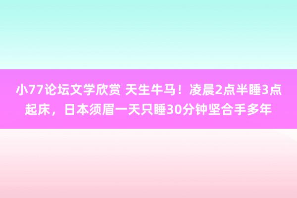 小77论坛文学欣赏 天生牛马！凌晨2点半睡3点起床，日本须眉一天只睡30分钟坚合手多年