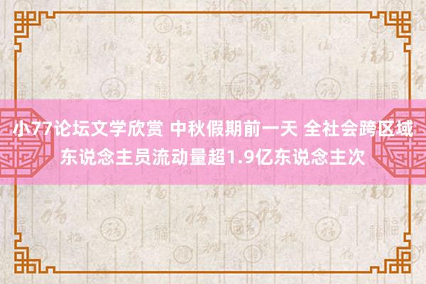 小77论坛文学欣赏 中秋假期前一天 全社会跨区域东说念主员流动量超1.9亿东说念主次