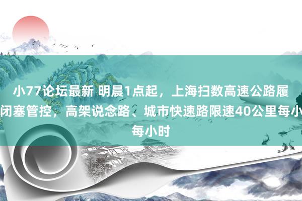 小77论坛最新 明晨1点起，上海扫数高速公路履行闭塞管控，高架说念路、城市快速路限速40公里每小时