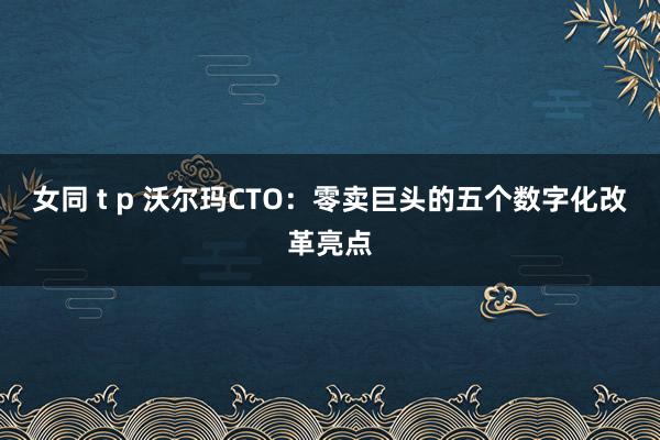 女同 t p 沃尔玛CTO：零卖巨头的五个数字化改革亮点