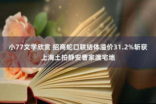 小77文学欣赏 招商蛇口联结体溢价31.2%斩获上海土拍静安曹家渡宅地