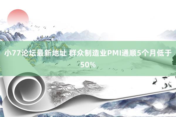 小77论坛最新地址 群众制造业PMI通顺5个月低于50%