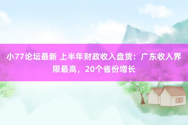 小77论坛最新 上半年财政收入盘货：广东收入界限最高，20个省份增长