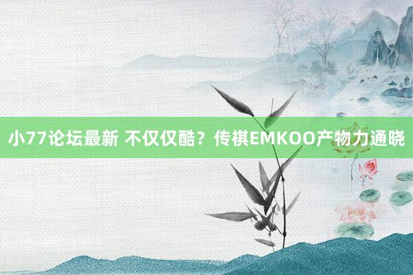 小77论坛最新 不仅仅酷？传祺EMKOO产物力通晓