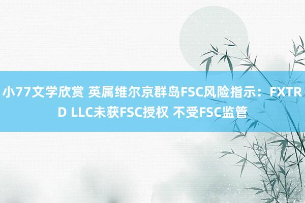 小77文学欣赏 英属维尔京群岛FSC风险指示：FXTRD LLC未获FSC授权 不受FSC监管