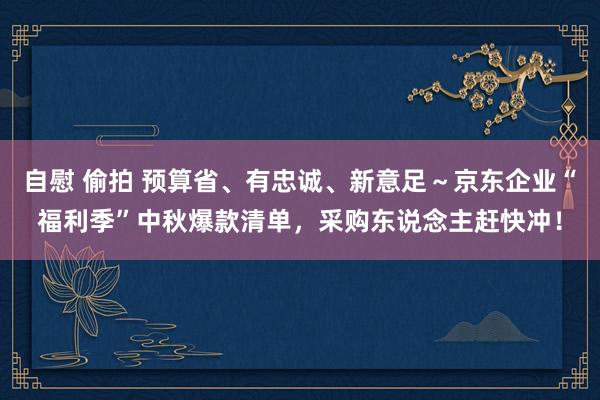 自慰 偷拍 预算省、有忠诚、新意足～京东企业“福利季”中秋爆款清单，采购东说念主赶快冲！