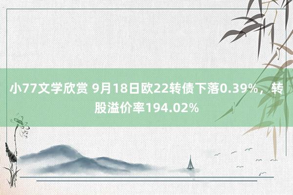 小77文学欣赏 9月18日欧22转债下落0.39%，转股溢价率194.02%