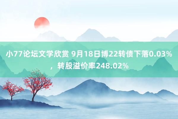 小77论坛文学欣赏 9月18日博22转债下落0.03%，转股溢价率248.02%