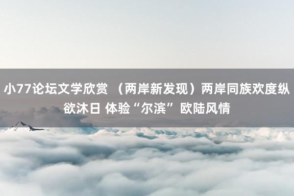 小77论坛文学欣赏 （两岸新发现）两岸同族欢度纵欲沐日 体验“尔滨” 欧陆风情