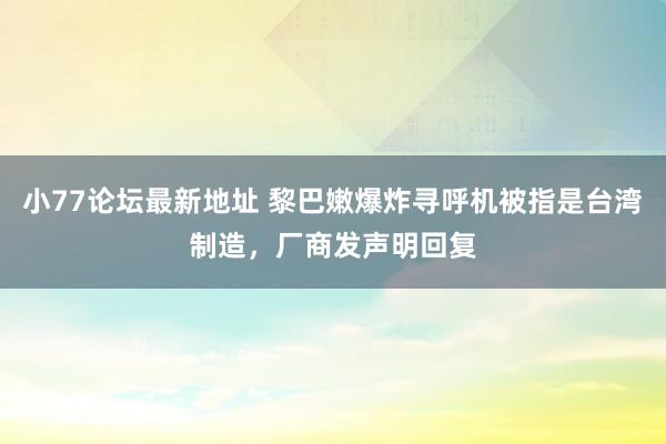 小77论坛最新地址 黎巴嫩爆炸寻呼机被指是台湾制造，厂商发声明回复