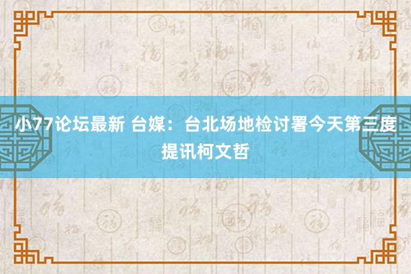 小77论坛最新 台媒：台北场地检讨署今天第三度提讯柯文哲