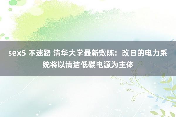 sex5 不迷路 清华大学最新敷陈：改日的电力系统将以清洁低碳电源为主体