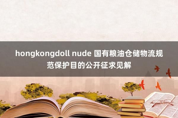 hongkongdoll nude 国有粮油仓储物流规范保护目的公开征求见解