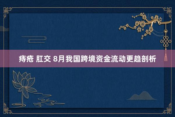 痔疮 肛交 8月我国跨境资金流动更趋剖析