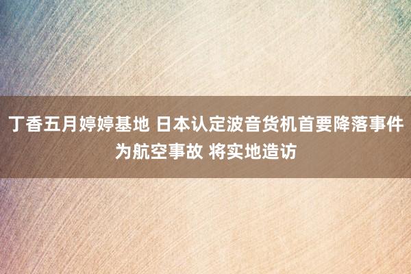 丁香五月婷婷基地 日本认定波音货机首要降落事件为航空事故 将实地造访