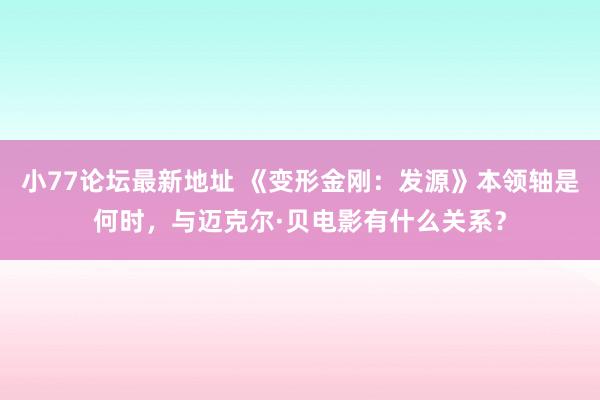 小77论坛最新地址 《变形金刚：发源》本领轴是何时，与迈克尔·贝电影有什么关系？