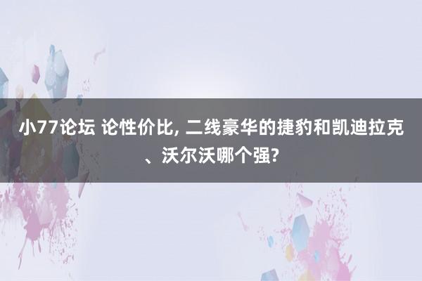 小77论坛 论性价比， 二线豪华的捷豹和凯迪拉克、沃尔沃哪个强?