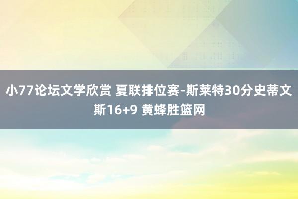 小77论坛文学欣赏 夏联排位赛-斯莱特30分史蒂文斯16+9 黄蜂胜篮网