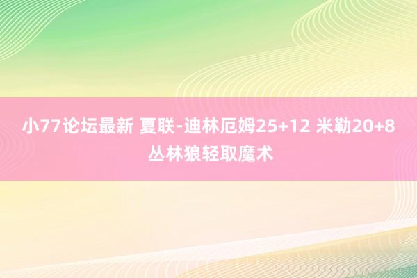 小77论坛最新 夏联-迪林厄姆25+12 米勒20+8 丛林狼轻取魔术