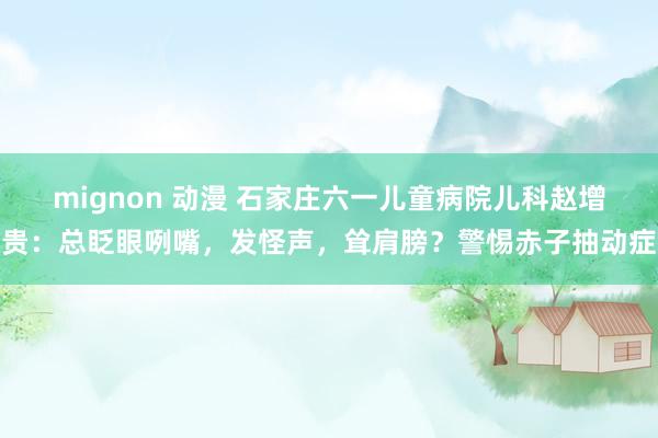 mignon 动漫 石家庄六一儿童病院儿科赵增贵：总眨眼咧嘴，发怪声，耸肩膀？警惕赤子抽动症