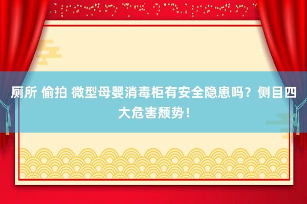 厕所 偷拍 微型母婴消毒柜有安全隐患吗？侧目四大危害颓势！