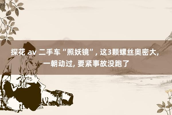 探花 av 二手车“照妖镜”， 这3颗螺丝奥密大， 一朝动过， 要紧事故没跑了