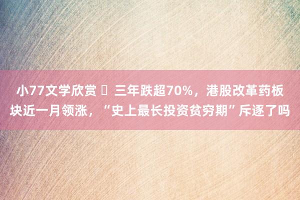 小77文学欣赏 ​三年跌超70%，港股改革药板块近一月领涨，“史上最长投资贫穷期”斥逐了吗