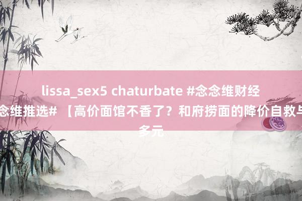 lissa_sex5 chaturbate #念念维财经##念念维推选# 【高价面馆不香了？和府捞面的降价自救与多元