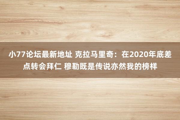 小77论坛最新地址 克拉马里奇：在2020年底差点转会拜仁 穆勒既是传说亦然我的榜样