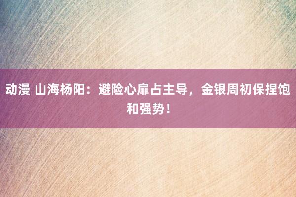 动漫 山海杨阳：避险心扉占主导，金银周初保捏饱和强势！