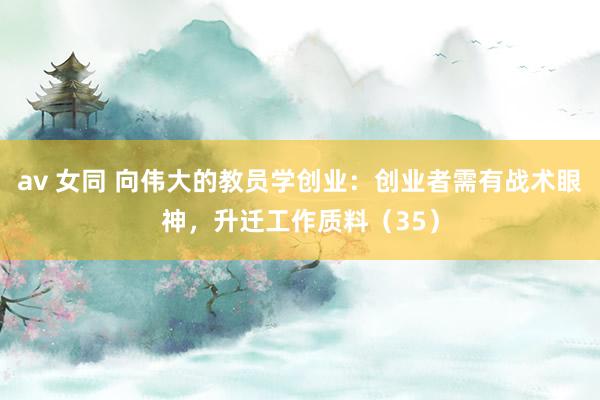 av 女同 向伟大的教员学创业：创业者需有战术眼神，升迁工作质料（35）