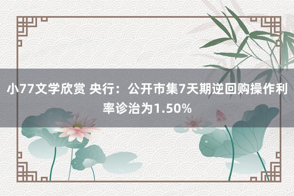 小77文学欣赏 央行：公开市集7天期逆回购操作利率诊治为1.50%