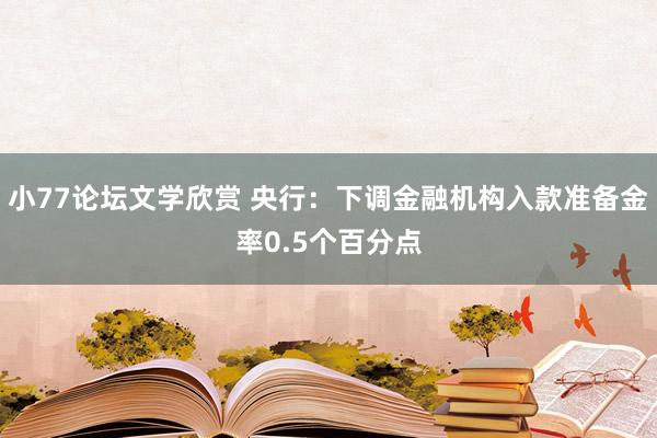 小77论坛文学欣赏 央行：下调金融机构入款准备金率0.5个百分点