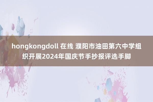 hongkongdoll 在线 濮阳市油田第六中学组织开展2024年国庆节手抄报评选手脚