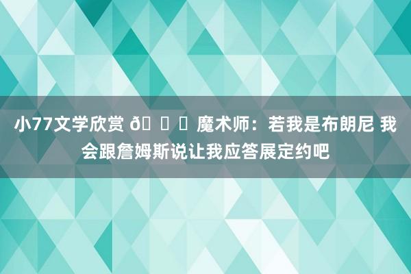 小77文学欣赏 😅魔术师：若我是布朗尼 我会跟詹姆斯说让我应答展定约吧