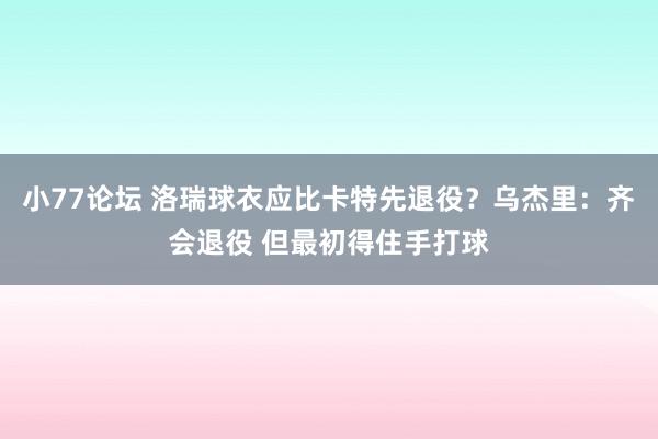 小77论坛 洛瑞球衣应比卡特先退役？乌杰里：齐会退役 但最初得住手打球