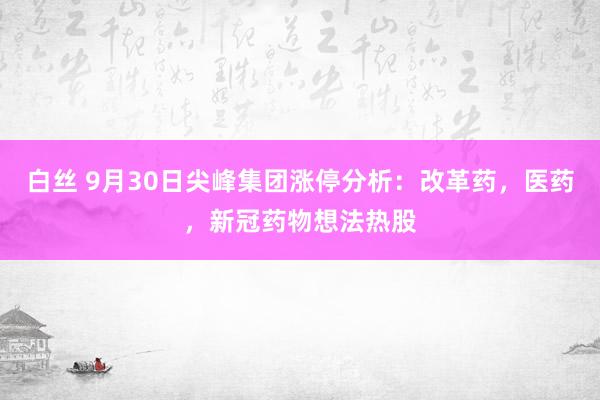 白丝 9月30日尖峰集团涨停分析：改革药，医药，新冠药物想法热股