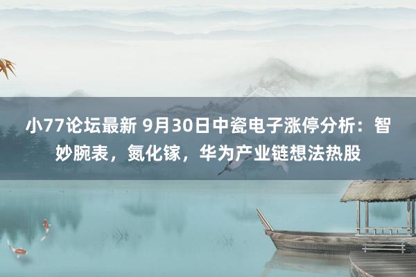 小77论坛最新 9月30日中瓷电子涨停分析：智妙腕表，氮化镓，华为产业链想法热股