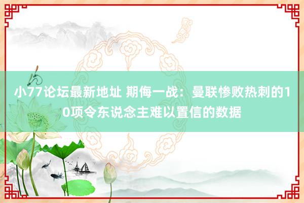 小77论坛最新地址 期侮一战：曼联惨败热刺的10项令东说念主难以置信的数据