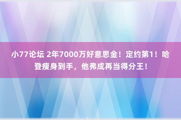 小77论坛 2年7000万好意思金！定约第1！哈登瘦身到手，他弗成再当得分王！