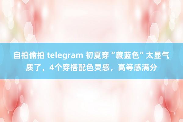 自拍偷拍 telegram 初夏穿“藏蓝色”太显气质了，4个穿搭配色灵感，高等感满分