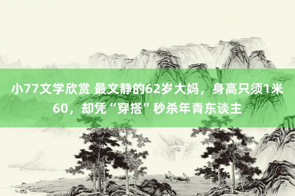 小77文学欣赏 最文静的62岁大妈，身高只须1米60，却凭“穿搭”秒杀年青东谈主