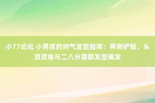 小77论坛 小男孩的帅气发型指南：两侧铲短、头顶烫卷与二八分露额发型阐发