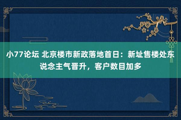 小77论坛 北京楼市新政落地首日：新址售楼处东说念主气晋升，客户数目加多