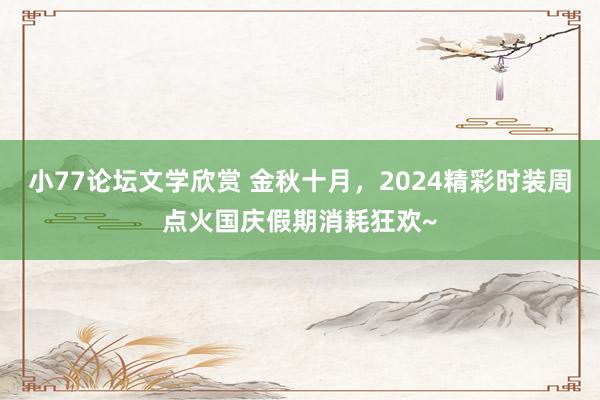 小77论坛文学欣赏 金秋十月，2024精彩时装周点火国庆假期消耗狂欢~