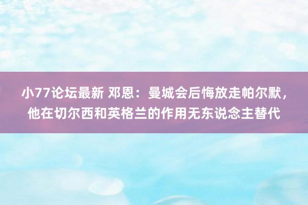 小77论坛最新 邓恩：曼城会后悔放走帕尔默，他在切尔西和英格兰的作用无东说念主替代