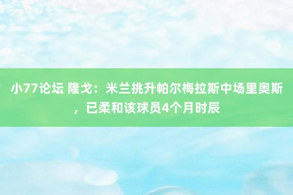 小77论坛 隆戈：米兰挑升帕尔梅拉斯中场里奥斯，已柔和该球员4个月时辰