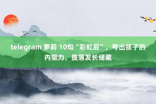 telegram 萝莉 10句“彩虹屁”，夸出孩子的内驱力，提落发长储藏